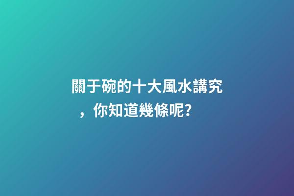 關于碗的十大風水講究，你知道幾條呢？